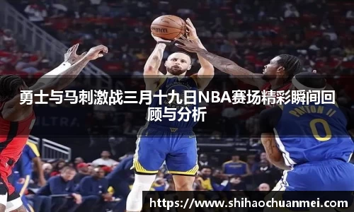 勇士与马刺激战三月十九日NBA赛场精彩瞬间回顾与分析