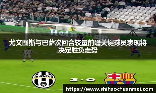 尤文图斯与巴萨次回合较量前瞻关键球员表现将决定胜负走势